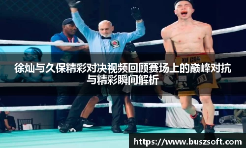 徐灿与久保精彩对决视频回顾赛场上的巅峰对抗与精彩瞬间解析